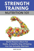 Strength Training Nutrition 101: Build Muscle & Burn Fat Easily...A Healthy Way Of Eating You Can Actually Maintain - Paperback