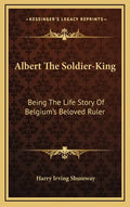 Albert the Soldier-King: Being the Life Story of Belgium's Beloved Ruler - Hardcover