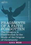 Fragments of a Faith Forgotten: The Gnostics, a Contibution to the Study of the Origins of Christianity - Paperback