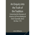 An Enquiry into the Truth of the Tradition, Concerning the Discovery of America, by Prince Madog ab Owen Gwynedd, about the Year, 1170 - Paperback