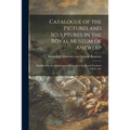 Catalogue of the Pictures and Sculptures in the Royal Museum of Antwerp: Published by the Administrative Council of the Royal Academy of Fine Arts - Paperback