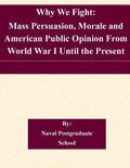 Why We Fight: Mass Persuasion, Morale and American Public Opinion From World War I Until the Present - Paperback