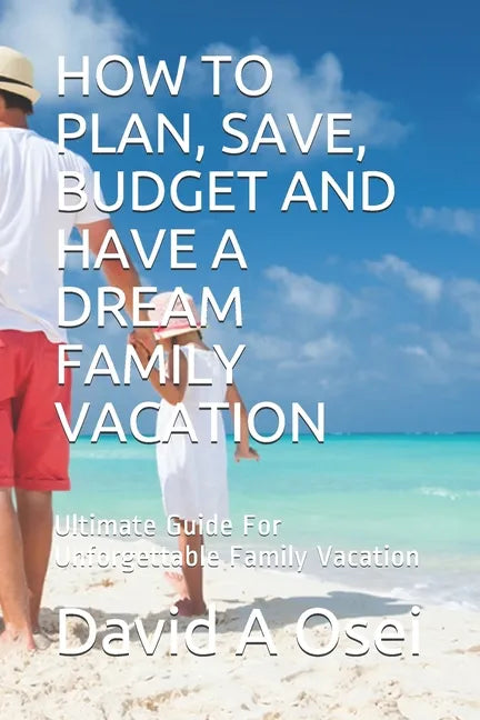 How to Plan, Save, Budget and Have a Dream Family Vacation: Ultimate Guide For Unforgettable Family Vacation - Paperback