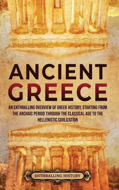Ancient Greece: An Enthralling Overview of Greek History, Starting from the Archaic Period through the Classical Age to the Hellenistic Civilization - Hardcover