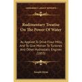 Rudimentary Treatise On The Power Of Water: As Applied To Drive Flour Mills, And To Give Motion To Turbines And Other Hydrostatic Engines (1853) - Paperback