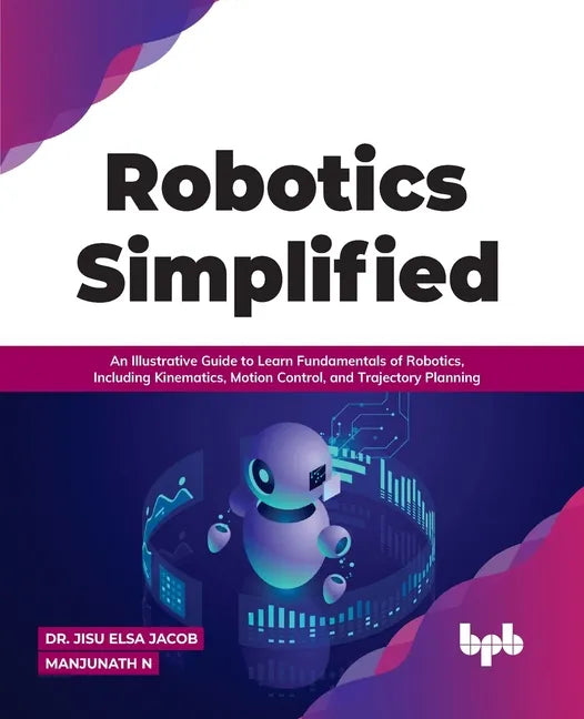 Robotics Simplified: An Illustrative Guide to Learn Fundamentals of Robotics, Including Kinematics, Motion Control, and Trajectory Planning - Paperback