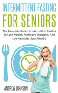 Intermittent Fasting For Seniors: The Complete Guide To Intermittent Fasting To Lose Weight, Feel More Energized, And Live Healthier Lives After 50 - Paperback