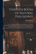 Thirteen Books of Natural Philosophy: Viz. I. Of the Principles, and Common Adjuncts of All Natural Bodies. II. Of the Heavens, the World, and Element - Paperback
