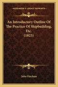 An Introductory Outline Of The Practice Of Shipbuilding, Etc. (1825) - Paperback
