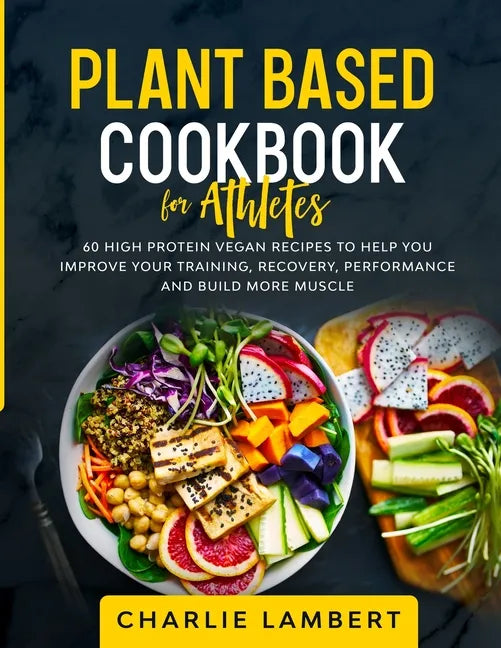 Plant Based Cookbook for Athletes: 60 High Protein Vegan Recipes To Help You Improve Your Training, Recovery, Performance and Build Muscle - Paperback