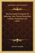 The Successful Treatment Of Influenza, Sore Throat, Bronchitis, Asthma, Pneumonia, Etc. (1861) - Paperback