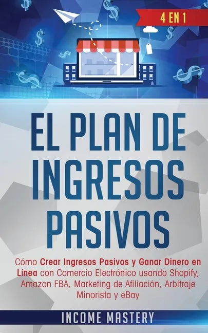 El Plan De Ingresos Pasivos: 4 en 1: Cómo Crear Ingresos Pasivos y Ganar Dinero en Línea con Comercio Electrónico usando Shopify, Amazon FBA, Marke - Paperback