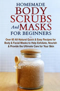 Homemade Body Scrubs and Masks for Beginners: All-Natural Quick & Easy Recipes for Body & Facial Masks to Help Exfoliate, Nourish & Provide the Ultima - Paperback