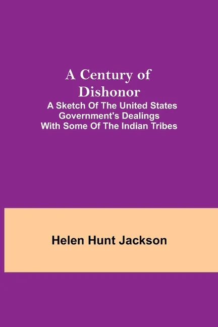 A Century of Dishonor; A Sketch of the United States Government's Dealings with some of the Indian Tribes - Paperback
