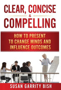 Clear, Concise & Compelling: How to Present to Change Minds and Influence Outcomes - Hardcover