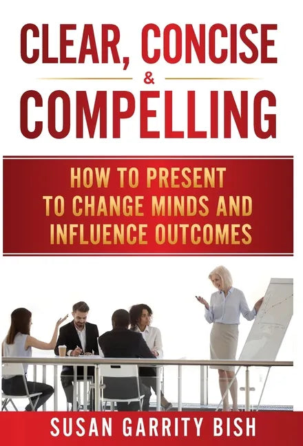 Clear, Concise & Compelling: How to Present to Change Minds and Influence Outcomes - Hardcover