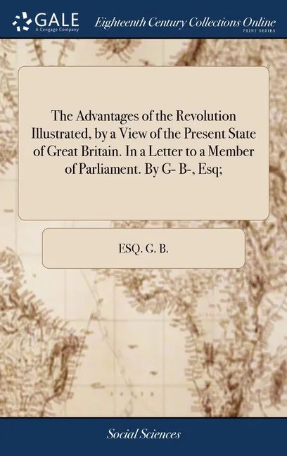The Advantages of the Revolution Illustrated, by a View of the Present State of Great Britain. In a Letter to a Member of Parliament. By G- B-, Esq; - Hardcover