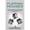 Flipping Houses: Learn About Flipping Houses for Fast Real Estate Profit (How Are So Many People Getting Rich Flipping Houses) - Paperback