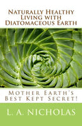 Naturally Healthy Living with Diatomaceous Earth: You, your home, and your pets can be healthier using Mother Earth's Best Kept Secret! - Paperback