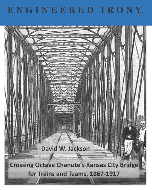 Engineered Irony: Octave Chanute's Kansas City Bridge for Trains and Teams, 1867-1917 - Paperback