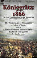 Königgrätz: 1866: the Epic Conflict of the Seven Week's War between Prussia & Austria-The Campaign of Königgrätz by Arthur L. Wagner with a Short Illu - Paperback