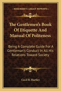 The Gentlemen's Book of Etiquette and Manual of Politeness: Being a Complete Guide for a Gentleman's Conduct in All His Relations Toward Society - Paperback