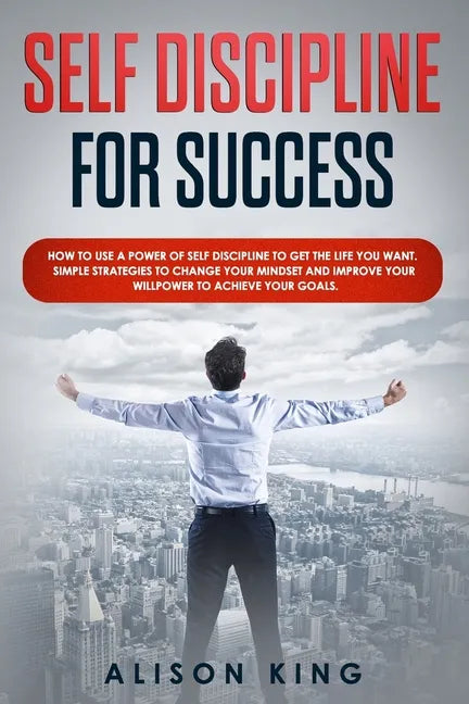 Self Discipline for Success: How to use a power of Self Discipline to get the life you want. Simple Strategies to change your mindset and improve y - Paperback