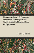 Modern Archery - A Complete Handbook to the Sport and Guide to the Making and Care of Equipment - Paperback