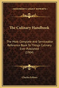The Culinary Handbook: The Most Complete and Serviceable Reference Book to Things Culinary Ever Published (1904) - Hardcover