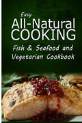 Easy All-Natural Cooking - Fish & Seafood and Vegetarian Cookbook: Easy Healthy Recipes Made With Natural Ingredients - Paperback