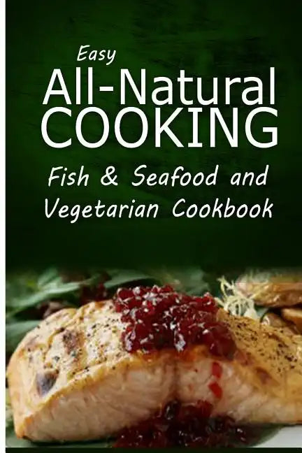 Easy All-Natural Cooking - Fish & Seafood and Vegetarian Cookbook: Easy Healthy Recipes Made With Natural Ingredients - Paperback