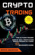 Crypto Trading: The Alt-coin Trader - Make 10 - 100%+ Profit Every Month Trading Alt-coins - Paperback