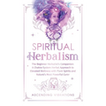 Spiritual Herbalism: The Beginner Herbalist's Companion: A Chakra-System Herbal Approach to Elevated Wellness with Plant Spirits and Nature - Hardcover