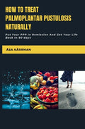 How To Treat Palmoplantar Pustulosis Naturally: Put Your PPP In Remission And Get Your Life Back In 90 Days - Paperback