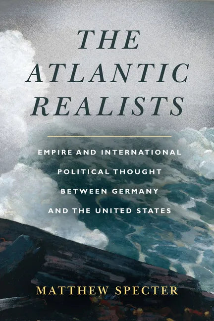 The Atlantic Realists: Empire and International Political Thought Between Germany and the United States - Paperback