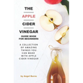 The Apple Cider Vinegar Guide Book for Beginners: A Collection of Amazing Things You Can Make with Apple Cider Vinegar - Paperback