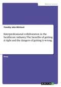 Interprofessional collaboration in the healthcare industry. The benefits of getting it right and the dangers of getting it wrong. - Paperback