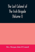The last colonel of the Irish Brigade, Count O'Connell, and old Irish life at home and abroad, 1745-1833 (Volume I) - Paperback