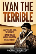 Ivan the Terrible: A Captivating Guide to the First Tsar of Russia and His Impact on Russian History - Paperback