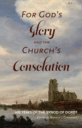 For God's Glory and the Church's Consolation: 400 Years of the Synod of Dordt - Paperback