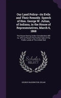 Our Land Policy--its Evils and Their Remedy. Speech of Hon. George W. Julian, of Indiana, in the House of Representatives, March 6, 1868: The House Ha - Hardcover