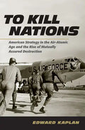To Kill Nations: American Strategy in the Air-Atomic Age and the Rise of Mutually Assured Destruction - Hardcover