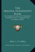 The Skillful Housewife's Book: Or Complete Guide To Domestic Cookery Taste, Comfort And Economy (1852) - Paperback