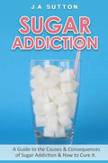 Sugar Addiction: Guide to the Causes & Consequences of Sugar Addiction & How to Cure It - Paperback