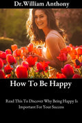 How To Be Happy: Read This To Discover Why Being Happy Is Important For Your Success - Paperback