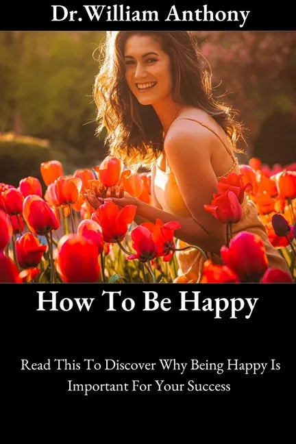 How To Be Happy: Read This To Discover Why Being Happy Is Important For Your Success - Paperback
