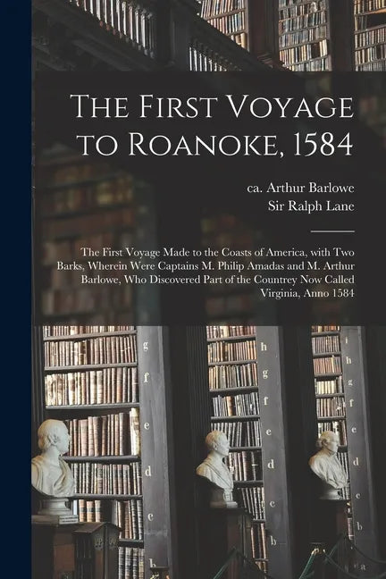 The First Voyage to Roanoke, 1584: the First Voyage Made to the Coasts of America, With Two Barks, Wherein Were Captains M. Philip Amadas and M. Arthu - Paperback