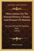 Observations On The Natural History, Climate, And Diseases Of Madeira: During A Period Of Eighteen Years (1811) - Paperback