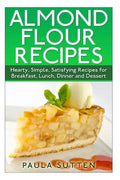 Almond Flour Recipes: Hearty, Simple, Satisfying Recipes for Breakfast, Lunch, Dinner and Dessert - Paperback
