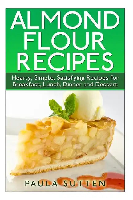 Almond Flour Recipes: Hearty, Simple, Satisfying Recipes for Breakfast, Lunch, Dinner and Dessert - Paperback